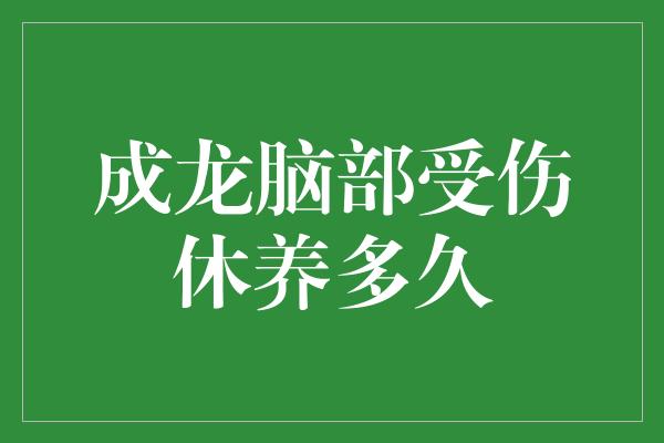 成龙脑部受伤休养多久