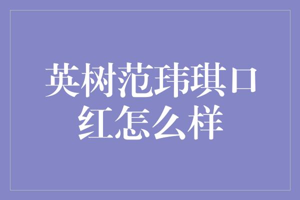 英树范玮琪口红怎么样