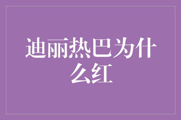 迪丽热巴为什么红