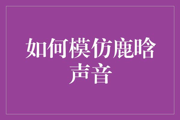 如何模仿鹿晗声音