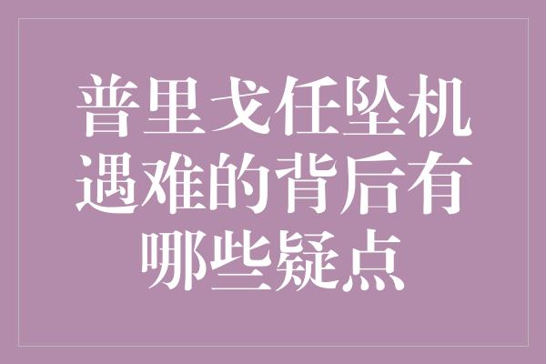 普里戈任坠机遇难的背后有哪些疑点