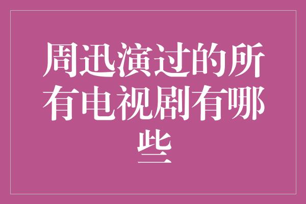 周迅演过的所有电视剧有哪些