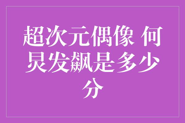 超次元偶像 何炅发飙是多少分