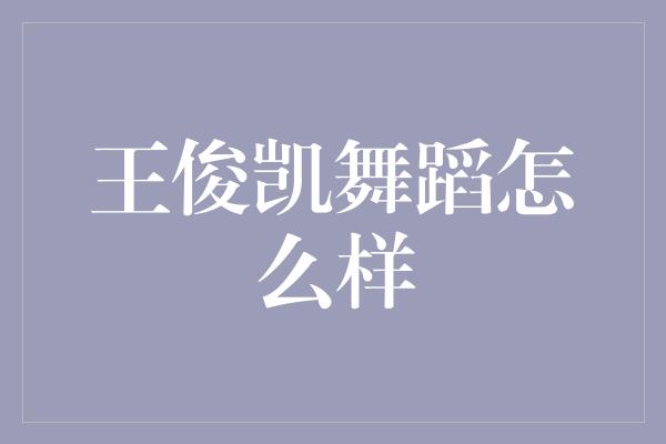 王俊凯舞蹈怎么样