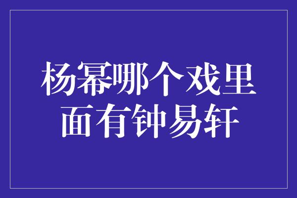 杨幂哪个戏里面有钟易轩