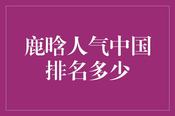 鹿晗人气中国排名多少