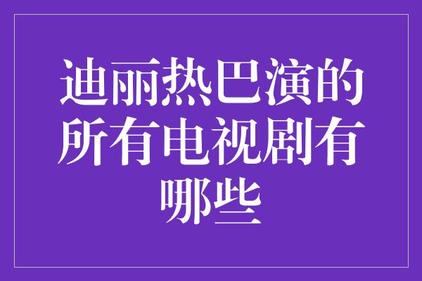 迪丽热巴演的所有电视剧有哪些