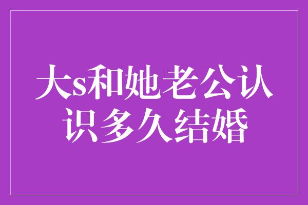 大s和她老公认识多久结婚