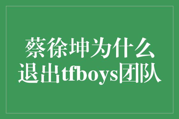 蔡徐坤为什么退出tfboys团队