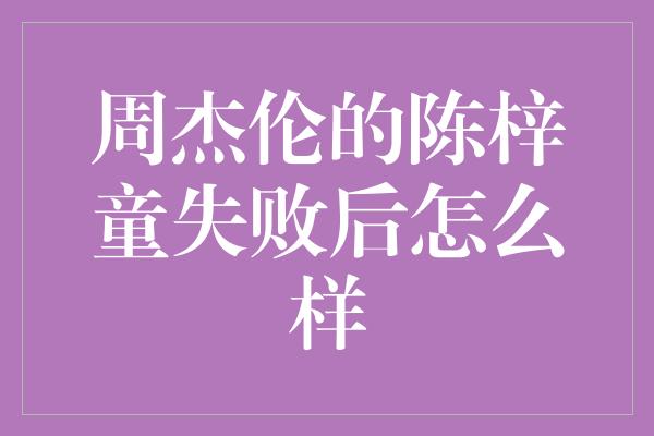 周杰伦的陈梓童失败后怎么样