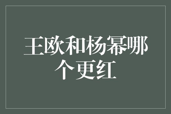 王欧和杨幂哪个更红