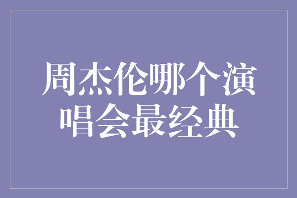 周杰伦哪个演唱会最经典