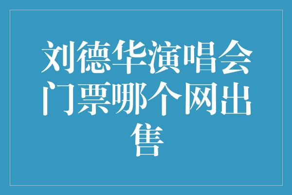 刘德华演唱会门票哪个网出售