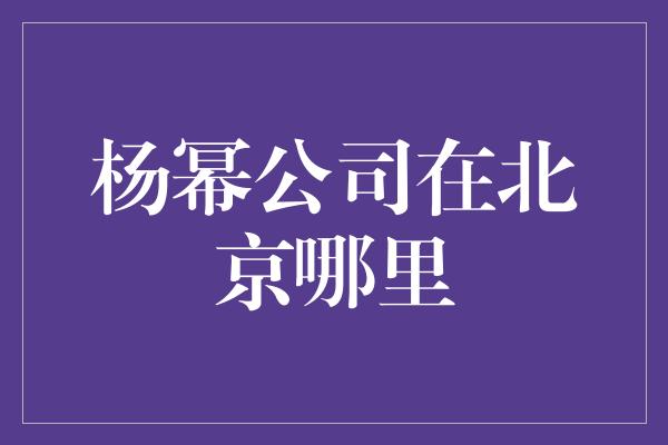 杨幂公司在北京哪里