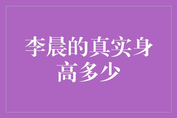 李晨的真实身高多少