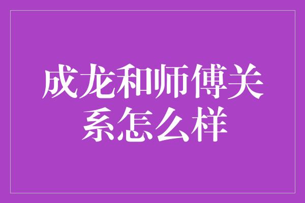 成龙和师傅关系怎么样