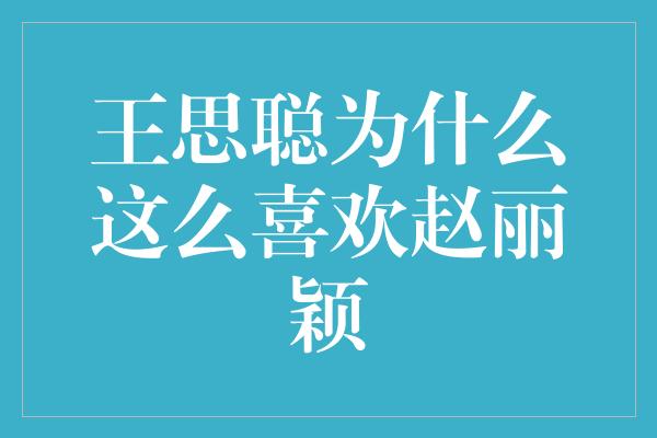 王思聪为什么这么喜欢赵丽颖