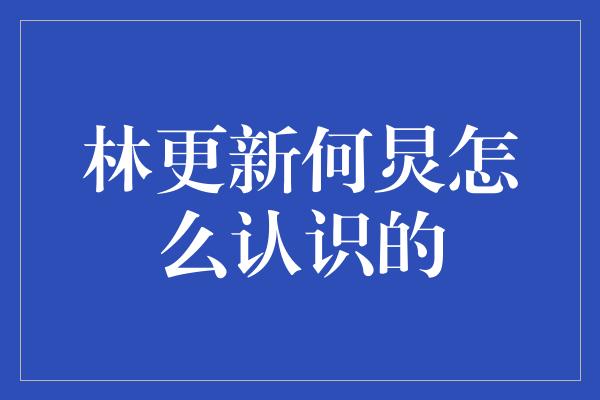 林更新何炅怎么认识的