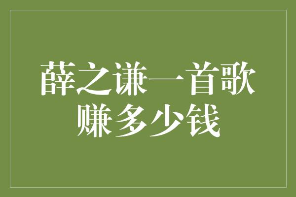 薛之谦一首歌赚多少钱