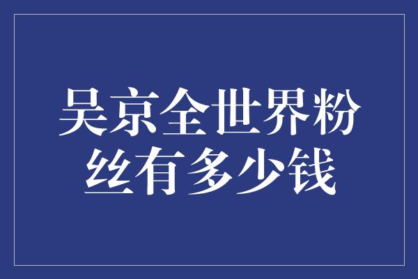 吴京全世界粉丝有多少钱