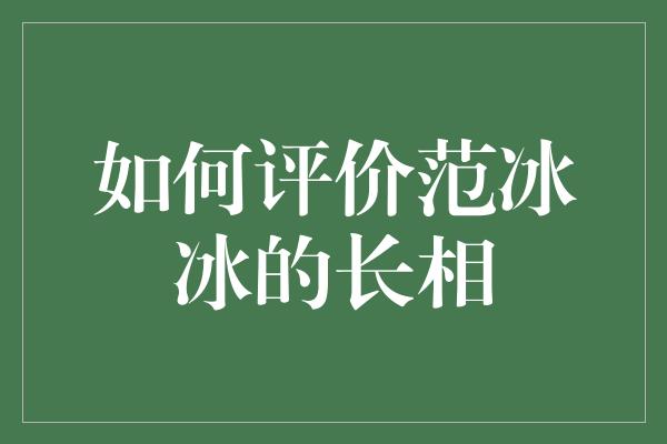 如何评价范冰冰的长相