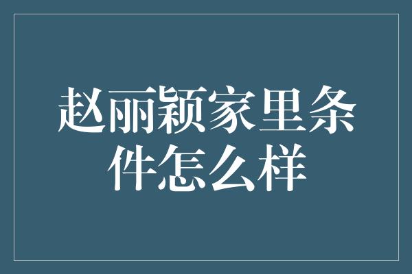 赵丽颖家里条件怎么样