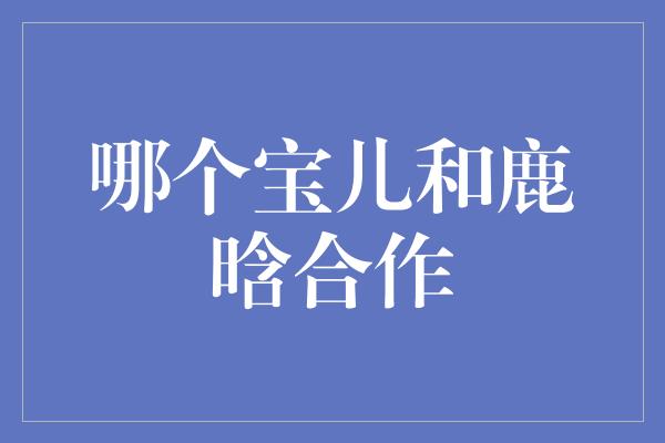 哪个宝儿和鹿晗合作