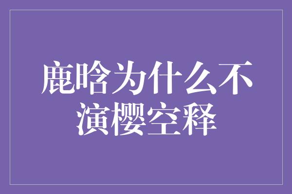 鹿晗为什么不演樱空释