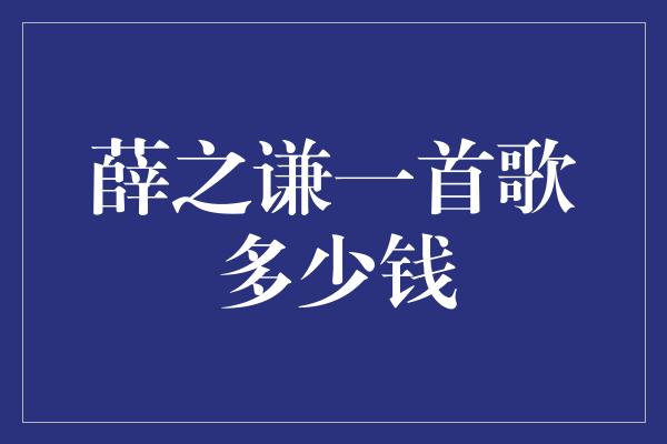 薛之谦一首歌多少钱