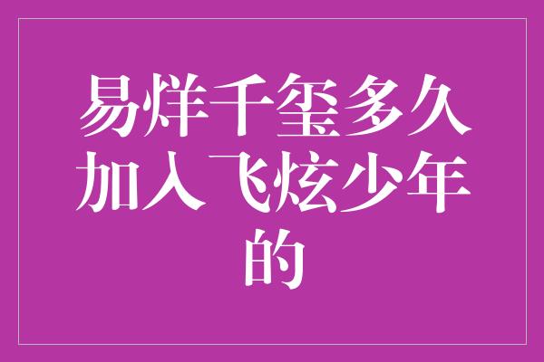 易烊千玺多久加入飞炫少年的