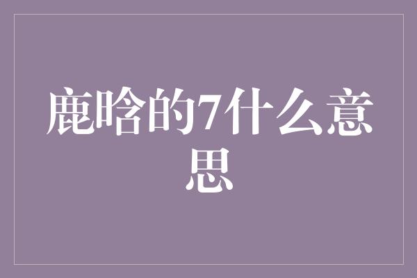 鹿晗的7什么意思