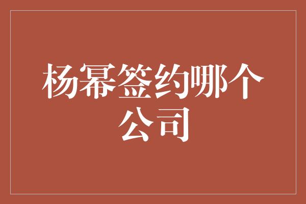 杨幂签约哪个公司