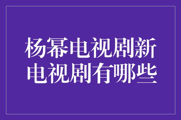 杨幂电视剧新电视剧有哪些