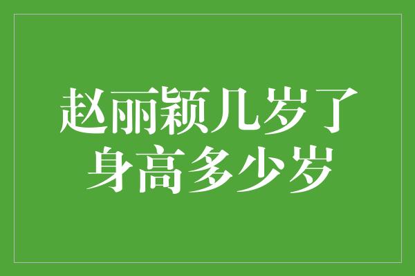 赵丽颖几岁了身高多少岁