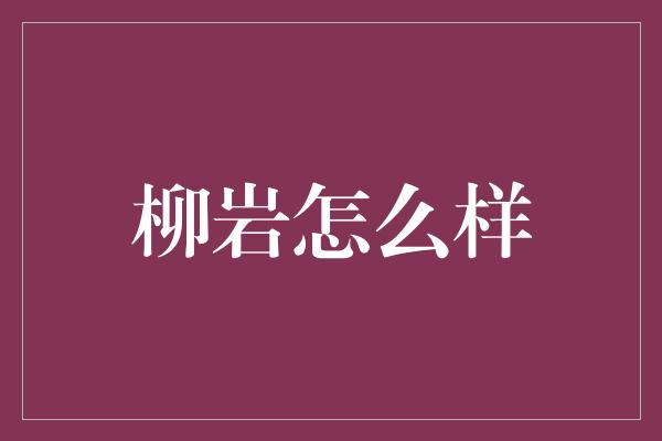 柳岩怎么样