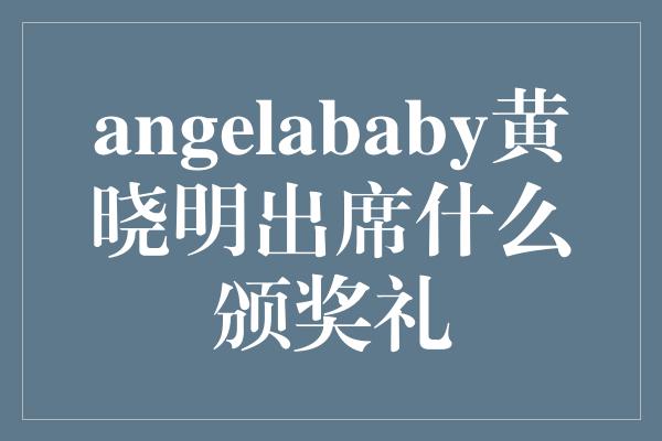 angelababy黄晓明出席什么颁奖礼