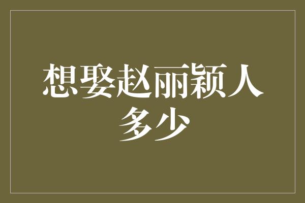 想娶赵丽颖人多少