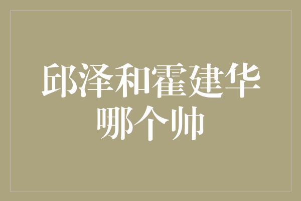 邱泽和霍建华哪个帅