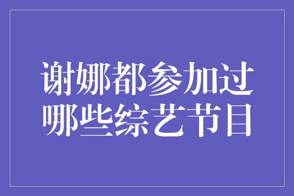 谢娜都参加过哪些综艺节目