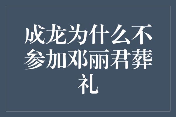 成龙为什么不参加邓丽君葬礼