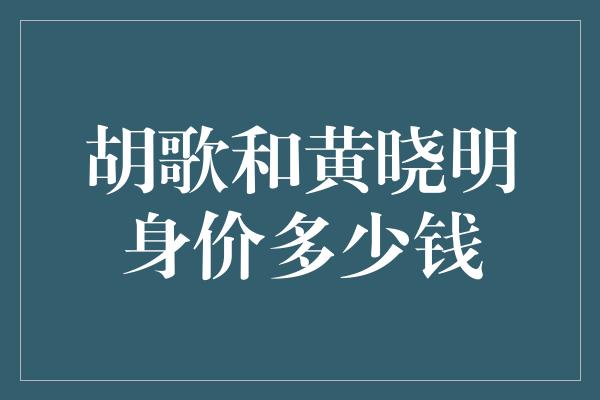 胡歌和黄晓明身价多少钱