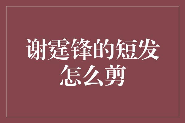 谢霆锋的短发怎么剪