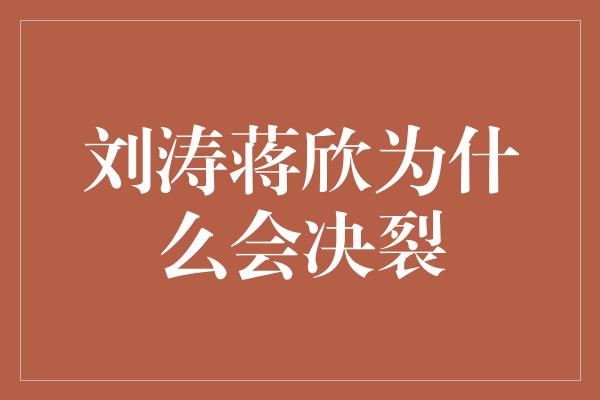 刘涛蒋欣为什么会决裂