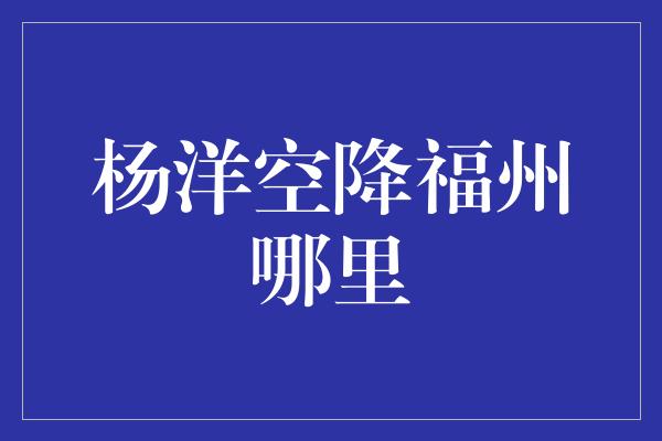 杨洋空降福州哪里