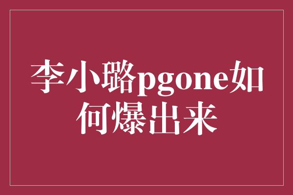 李小璐pgone如何爆出来