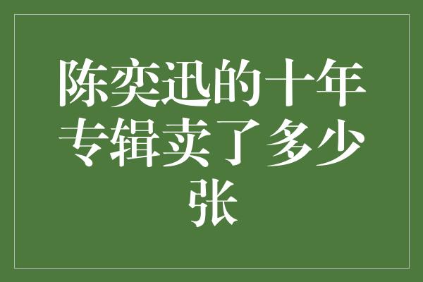 陈奕迅的十年专辑卖了多少张