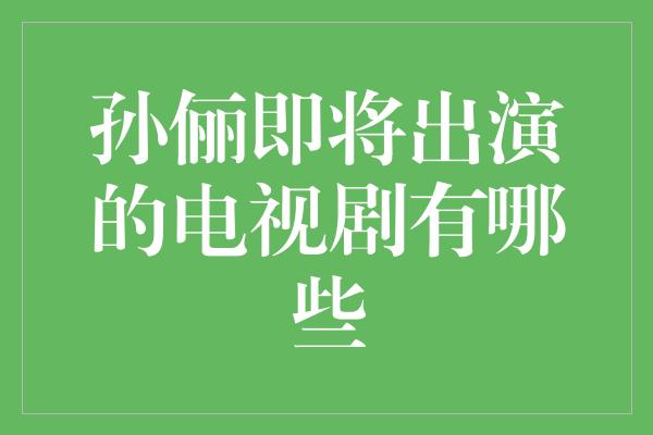 孙俪即将出演的电视剧有哪些