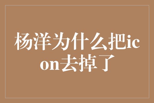 杨洋为什么把icon去掉了