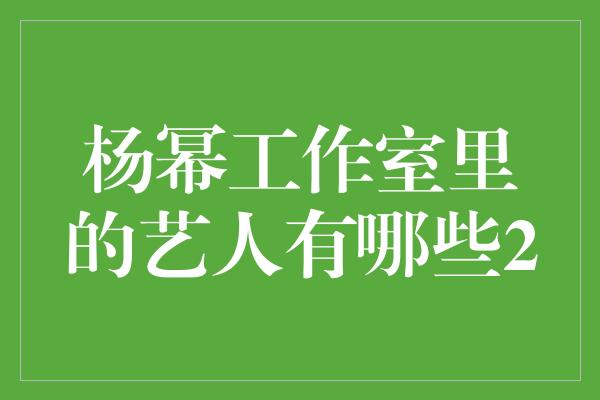 杨幂工作室里的艺人有哪些2