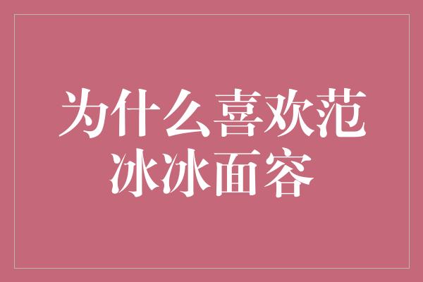 为什么喜欢范冰冰面容